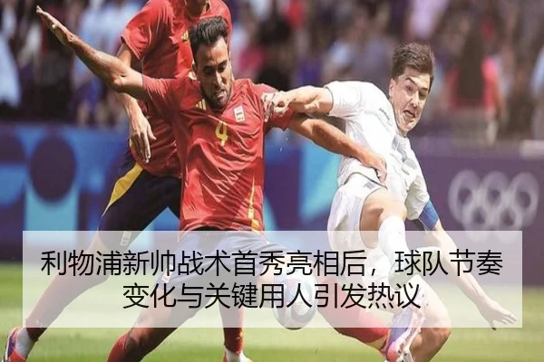 利物浦新帅战术首秀亮相后，球队节奏变化与关键用人引发热议 - kaiyun